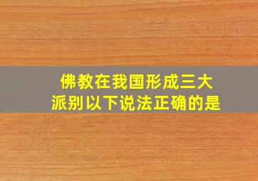 佛教在我国形成三大派别以下说法正确的是