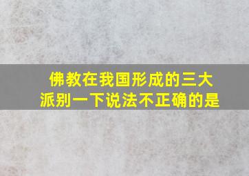 佛教在我国形成的三大派别一下说法不正确的是