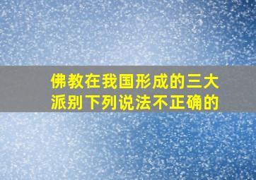 佛教在我国形成的三大派别下列说法不正确的