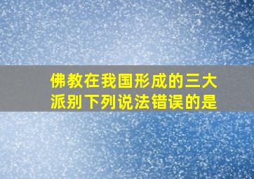 佛教在我国形成的三大派别下列说法错误的是