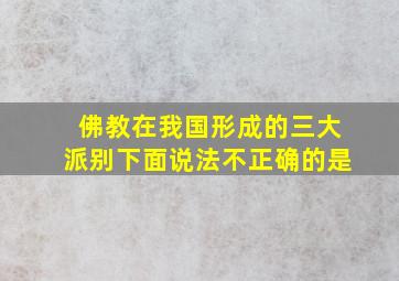 佛教在我国形成的三大派别下面说法不正确的是