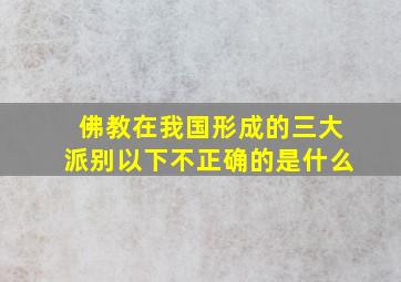 佛教在我国形成的三大派别以下不正确的是什么