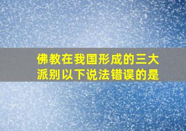 佛教在我国形成的三大派别以下说法错误的是