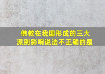 佛教在我国形成的三大派别影响说法不正确的是