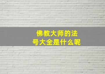 佛教大师的法号大全是什么呢