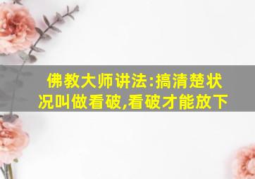 佛教大师讲法:搞清楚状况叫做看破,看破才能放下