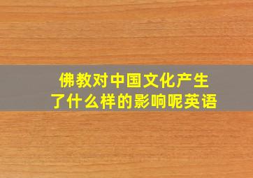 佛教对中国文化产生了什么样的影响呢英语