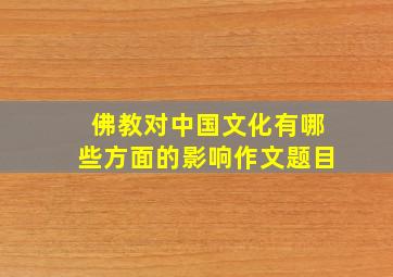 佛教对中国文化有哪些方面的影响作文题目