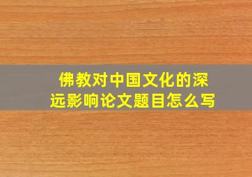 佛教对中国文化的深远影响论文题目怎么写