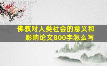 佛教对人类社会的意义和影响论文800字怎么写