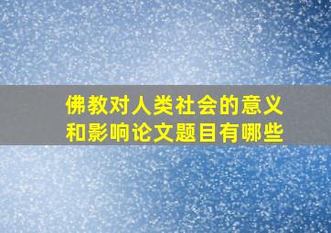 佛教对人类社会的意义和影响论文题目有哪些