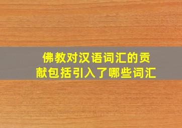 佛教对汉语词汇的贡献包括引入了哪些词汇