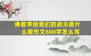 佛教带给我们的启示是什么呢作文600字怎么写