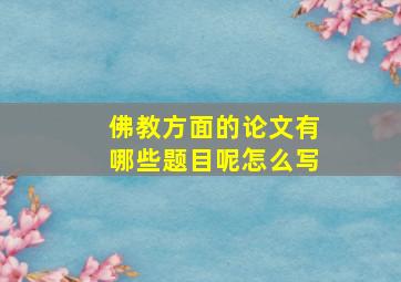 佛教方面的论文有哪些题目呢怎么写