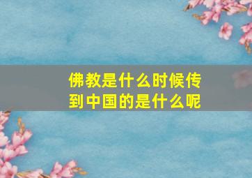 佛教是什么时候传到中国的是什么呢