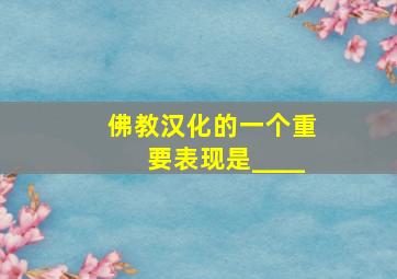 佛教汉化的一个重要表现是____