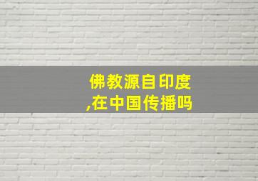 佛教源自印度,在中国传播吗