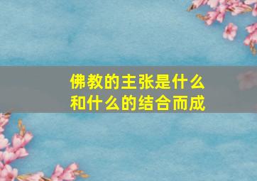 佛教的主张是什么和什么的结合而成