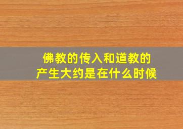 佛教的传入和道教的产生大约是在什么时候