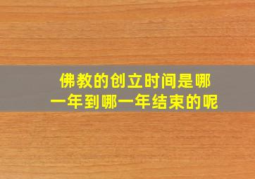 佛教的创立时间是哪一年到哪一年结束的呢