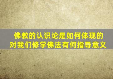 佛教的认识论是如何体现的对我们修学佛法有何指导意义