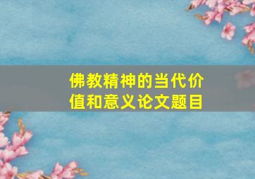 佛教精神的当代价值和意义论文题目