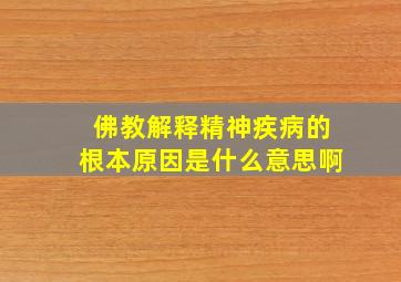 佛教解释精神疾病的根本原因是什么意思啊