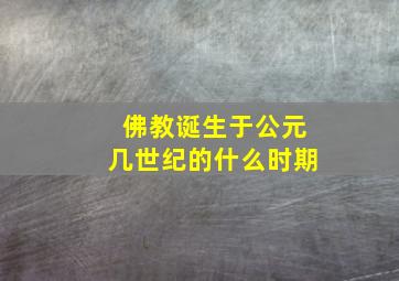 佛教诞生于公元几世纪的什么时期