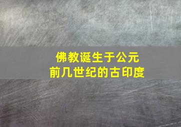 佛教诞生于公元前几世纪的古印度