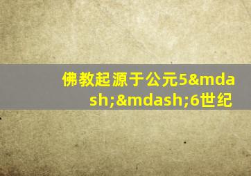 佛教起源于公元5——6世纪