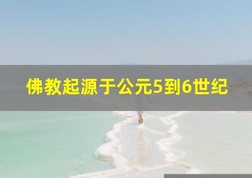 佛教起源于公元5到6世纪