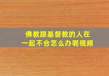 佛教跟基督教的人在一起不合怎么办呢视频