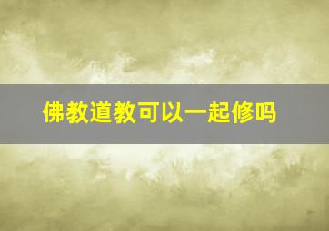 佛教道教可以一起修吗