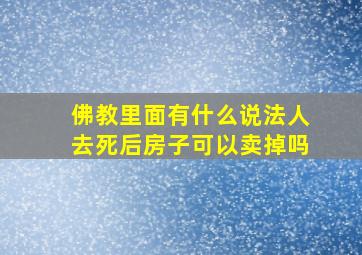 佛教里面有什么说法人去死后房子可以卖掉吗