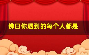 佛曰你遇到的每个人都是