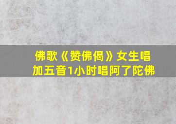 佛歌《赞佛偈》女生唱加五音1小时唱阿了陀佛