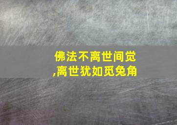 佛法不离世间觉,离世犹如觅兔角