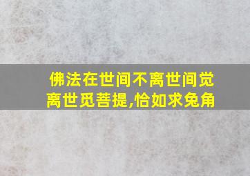 佛法在世间不离世间觉离世觅菩提,恰如求兔角