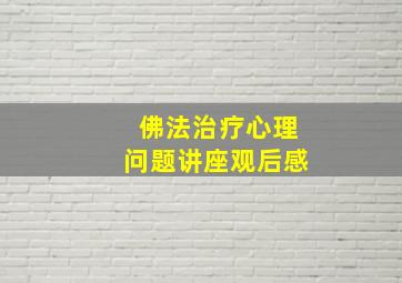 佛法治疗心理问题讲座观后感