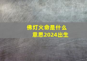 佛灯火命是什么意思2024出生