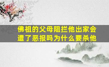 佛祖的父母阻拦他出家会遭了恶报吗为什么要杀他