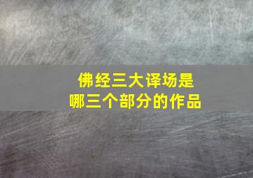 佛经三大译场是哪三个部分的作品