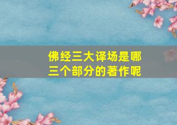 佛经三大译场是哪三个部分的著作呢