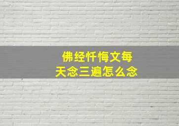 佛经忏悔文每天念三遍怎么念