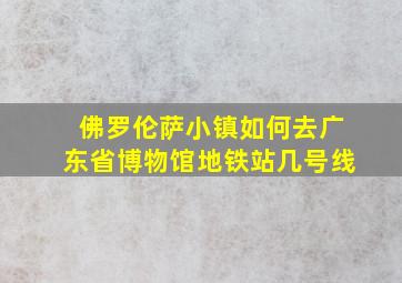 佛罗伦萨小镇如何去广东省博物馆地铁站几号线