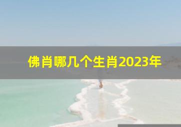 佛肖哪几个生肖2023年