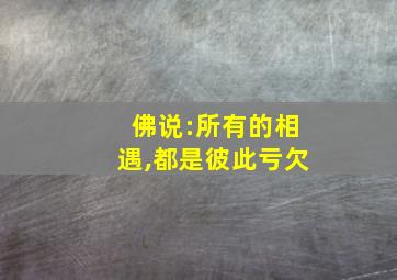 佛说:所有的相遇,都是彼此亏欠