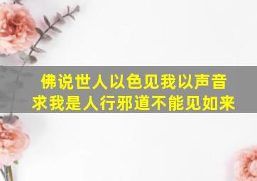 佛说世人以色见我以声音求我是人行邪道不能见如来