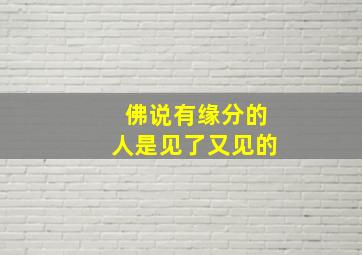 佛说有缘分的人是见了又见的