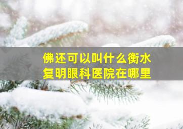 佛还可以叫什么衡水复明眼科医院在哪里